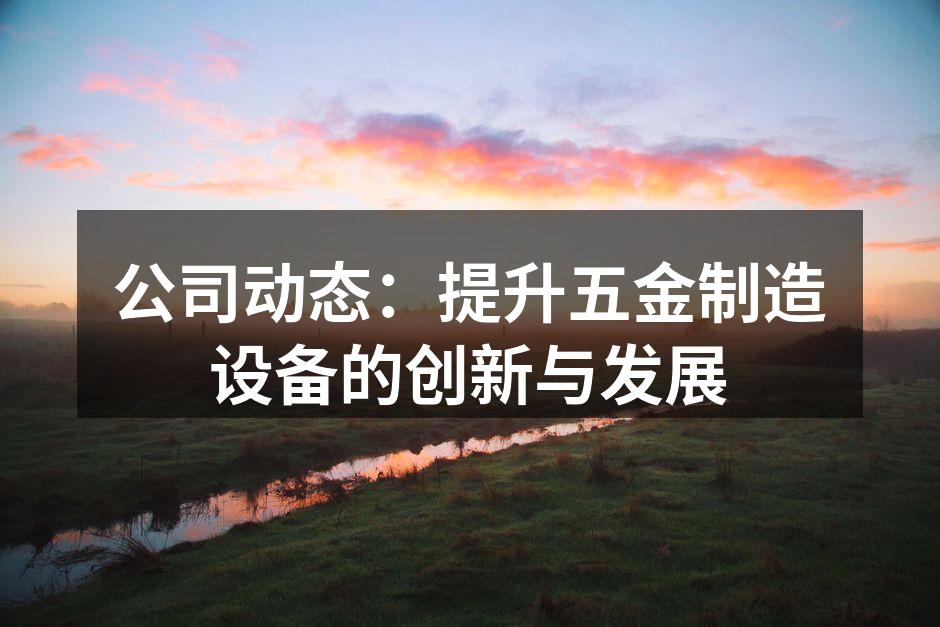 公司动态：提升五金制造设备的创新与发展